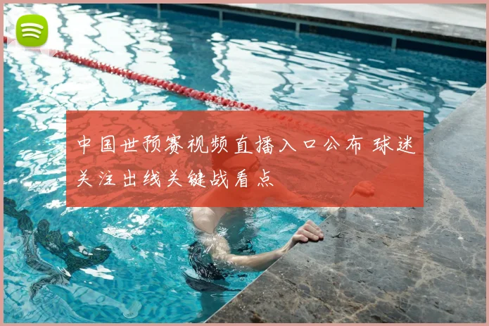 中国世预赛视频直播入口公布 球迷关注出线关键战看点