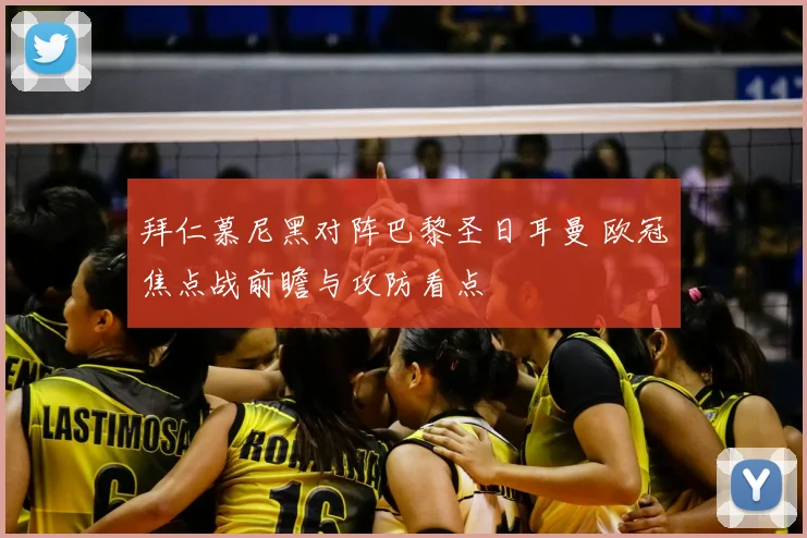 拜仁慕尼黑对阵巴黎圣日耳曼 欧冠焦点战前瞻与攻防看点