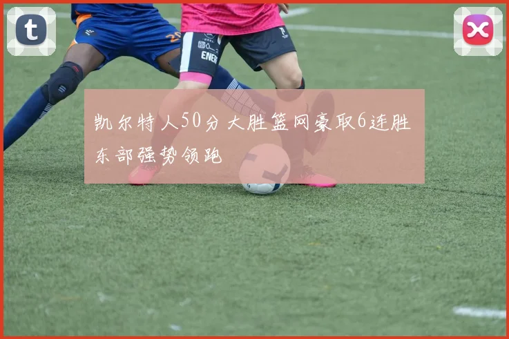 凯尔特人50分大胜篮网豪取6连胜 东部强势领跑