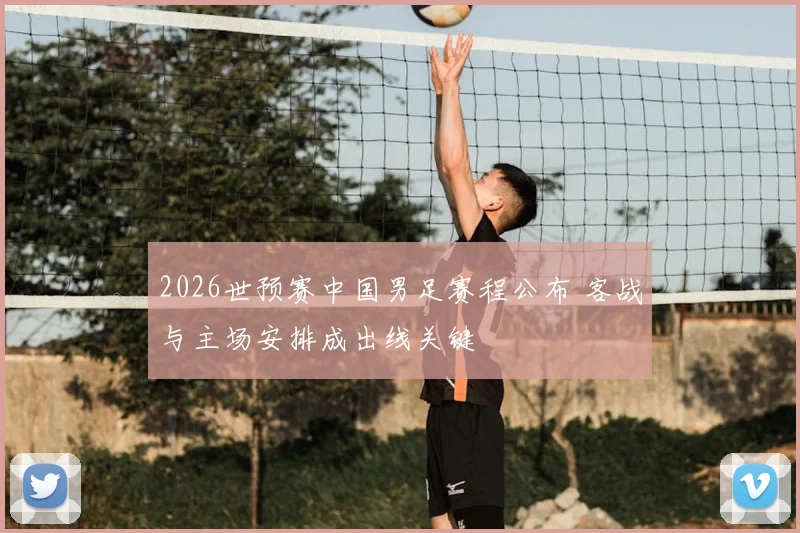 2026世预赛中国男足赛程公布 客战与主场安排成出线关键