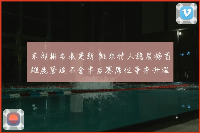 东部排名表更新 凯尔特人稳居榜首雄鹿紧追不舍季后赛席位争夺升温