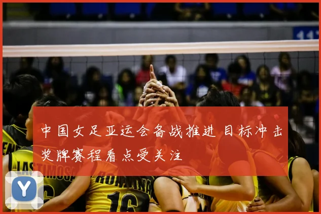 中国女足亚运会备战推进 目标冲击奖牌赛程看点受关注