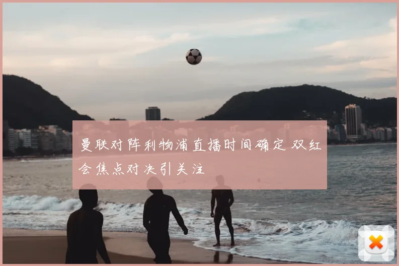 曼联对阵利物浦直播时间确定 双红会焦点对决引关注