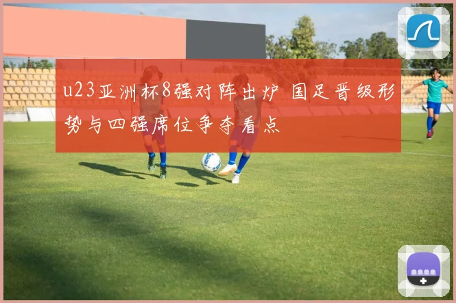u23亚洲杯8强对阵出炉 国足晋级形势与四强席位争夺看点
