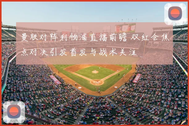 曼联对阵利物浦直播前瞻 双红会焦点对决引发首发与战术关注