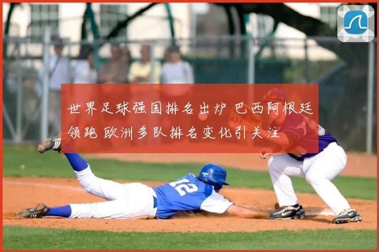 世界足球强国排名出炉 巴西阿根廷领跑 欧洲多队排名变化引关注