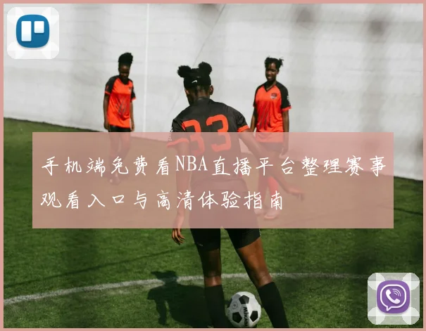 手机端免费看NBA直播平台整理赛事观看入口与高清体验指南
