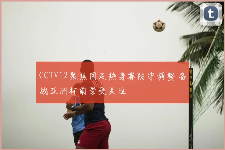 CCTV12聚焦国足热身赛防守调整 备战亚洲杯前景受关注