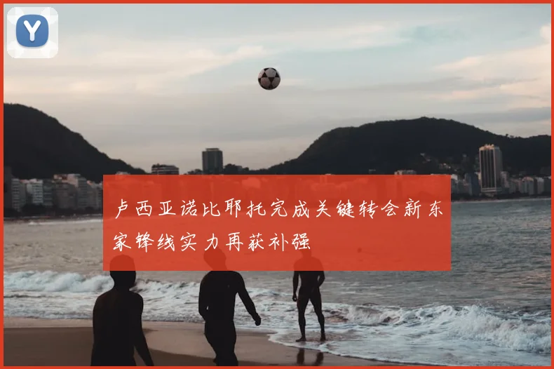 卢西亚诺比耶托完成关键转会新东家锋线实力再获补强