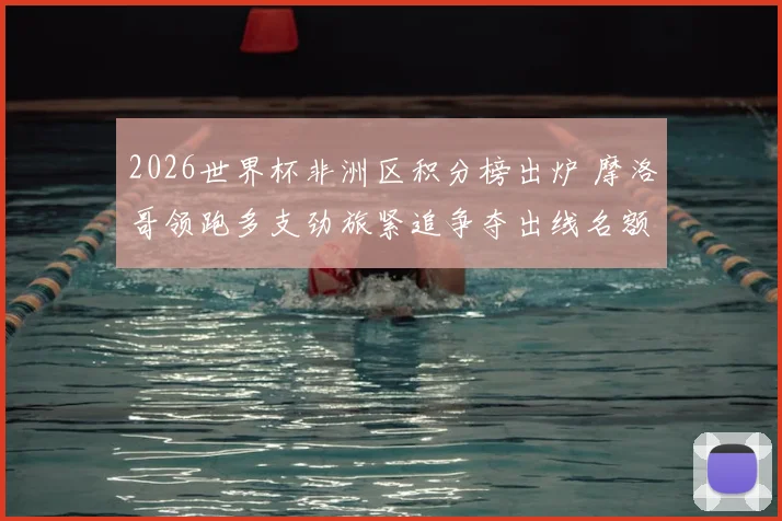 2026世界杯非洲区积分榜出炉 摩洛哥领跑多支劲旅紧追争夺出线名额