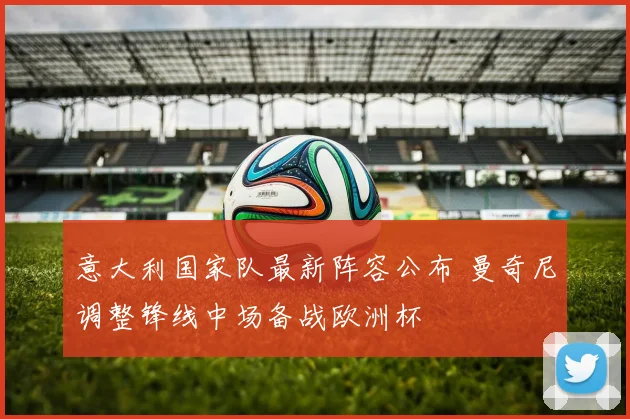 意大利国家队最新阵容公布 曼奇尼调整锋线中场备战欧洲杯