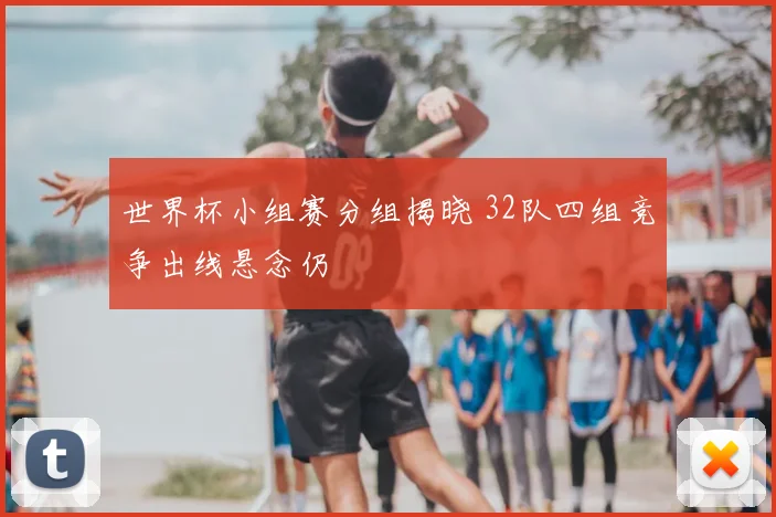 世界杯小组赛分组揭晓 32队四组竞争出线悬念仍