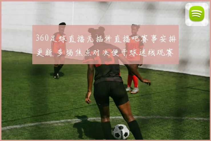 360足球直播无插件直播吧赛事安排更新 多场焦点对决便于球迷线观赛