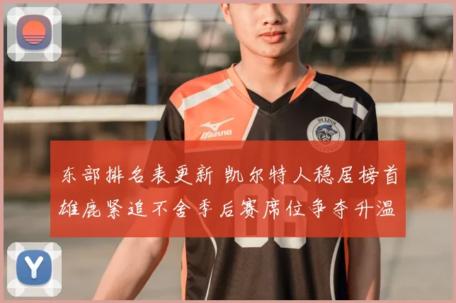 东部排名表更新 凯尔特人稳居榜首雄鹿紧追不舍季后赛席位争夺升温