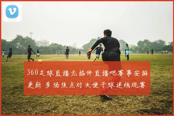 360足球直播无插件直播吧赛事安排更新 多场焦点对决便于球迷线观赛