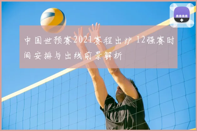 中国世预赛2021赛程出炉 12强赛时间安排与出线前景解析