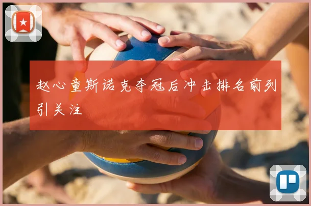 赵心童斯诺克夺冠后冲击排名前列引关注