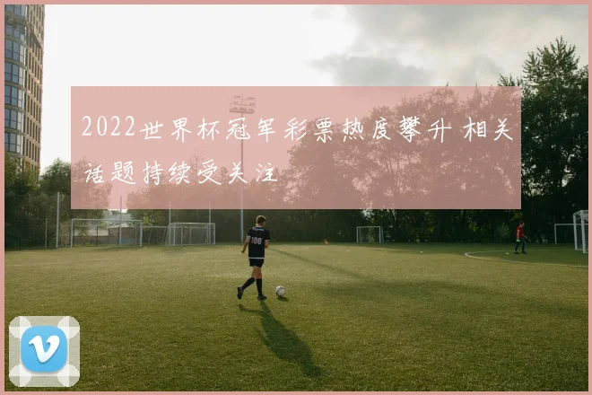 2022世界杯冠军彩票热度攀升 相关话题持续受关注