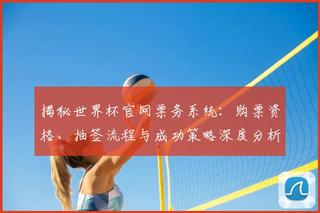揭秘世界杯官网票务系统：购票资格、抽签流程与成功策略深度分析