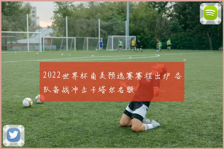 2022世界杯南美预选赛赛程出炉 各队备战冲击卡塔尔名额
