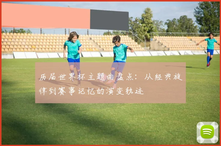历届世界杯主题曲盘点：从经典旋律到赛事记忆的演变轨迹
