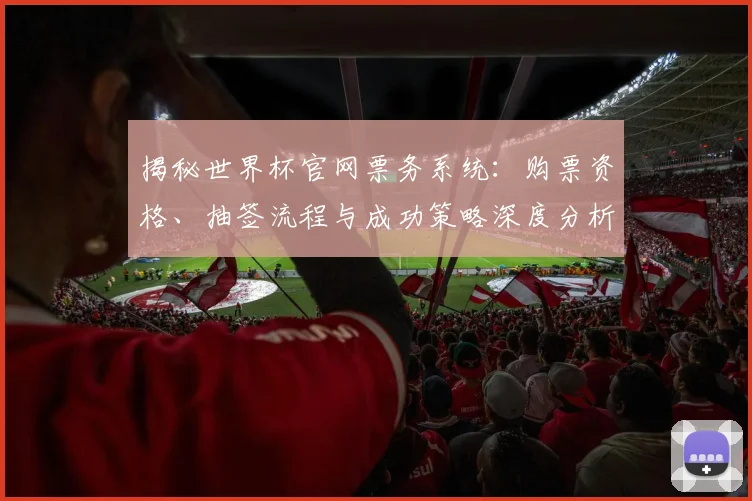 揭秘世界杯官网票务系统:购票资格、抽签流程与成功策略深度分析