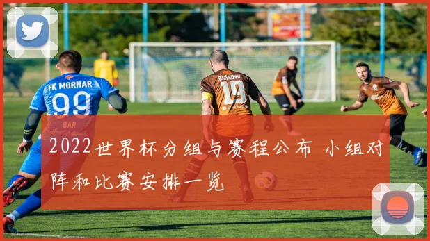 2022世界杯分组与赛程公布 小组对阵和比赛安排一览