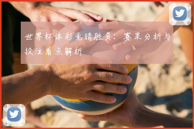 世界杯体彩竞猜胜负:赛果分析与投注看点解析