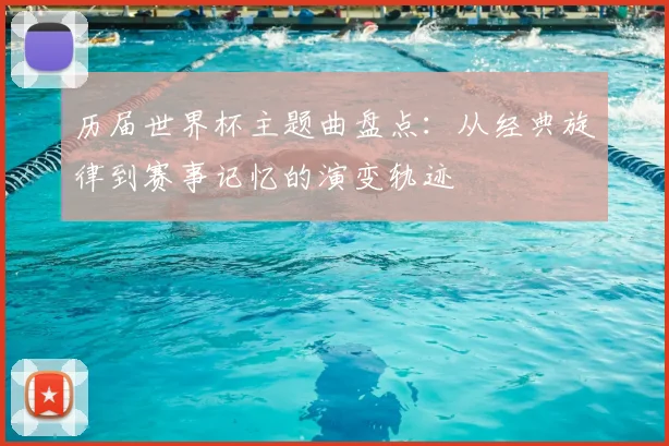 历届世界杯主题曲盘点：从经典旋律到赛事记忆的演变轨迹