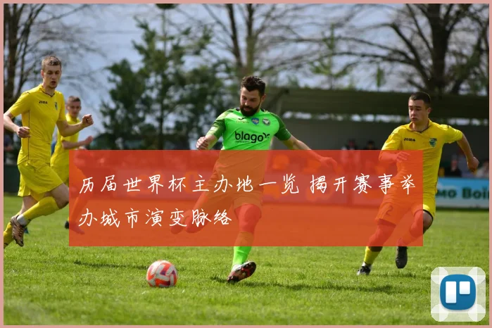 历届世界杯主办地一览 揭开赛事举办城市演变脉络