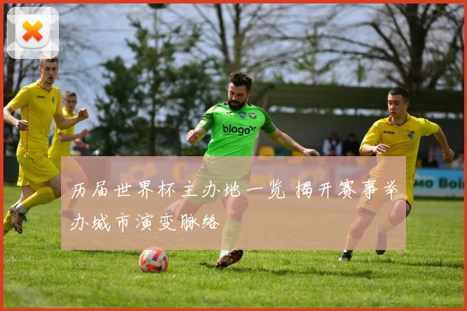 历届世界杯主办地一览 揭开赛事举办城市演变脉络