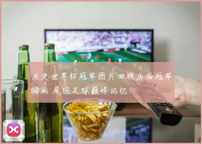 历史世界杯冠军图片回顾历届冠军瞬间 展现足球巅峰记忆