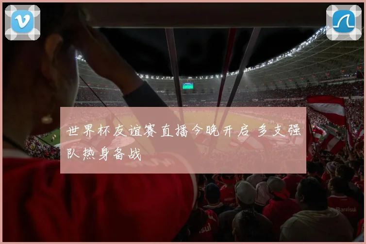 世界杯友谊赛直播今晚开启 多支强队热身备战