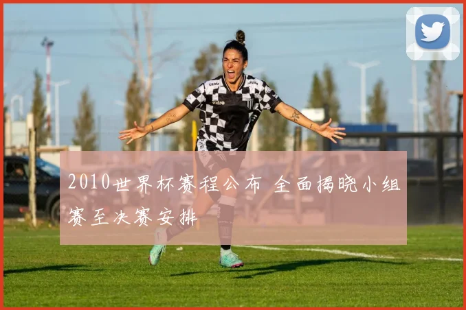 2010世界杯赛程公布 全面揭晓小组赛至决赛安排
