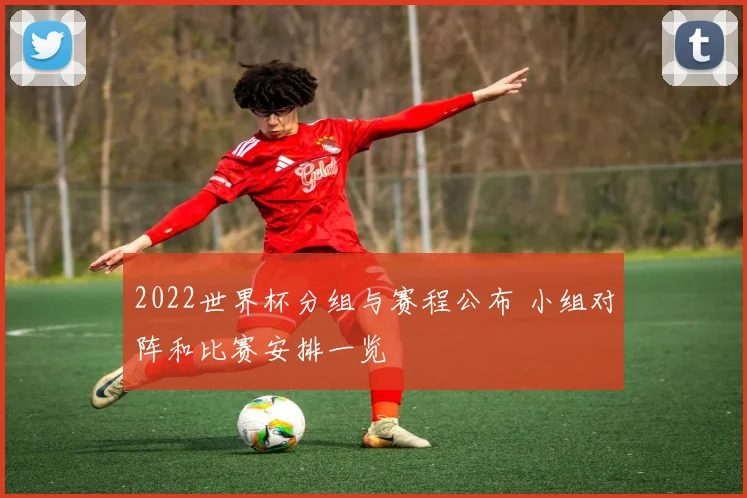 2022世界杯分组与赛程公布 小组对阵和比赛安排一览