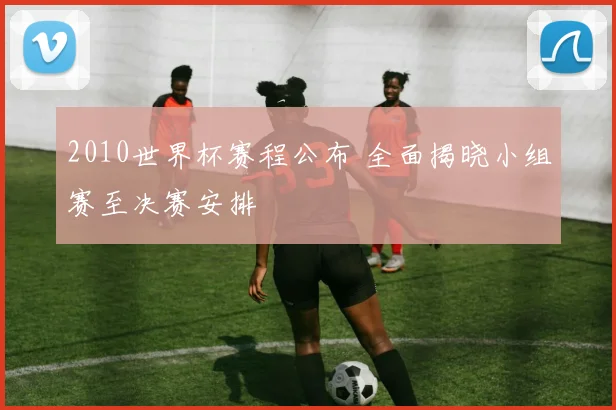 2010世界杯赛程公布 全面揭晓小组赛至决赛安排