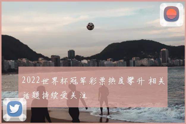 2022世界杯冠军彩票热度攀升 相关话题持续受关注