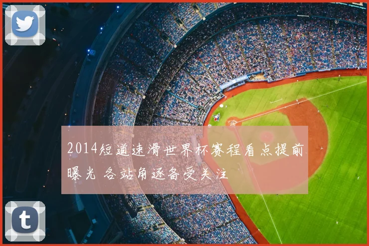 2014短道速滑世界杯赛程看点提前曝光 各站角逐备受关注