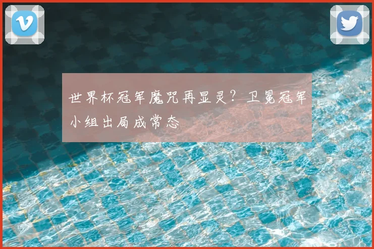 世界杯冠军魔咒再显灵?卫冕冠军小组出局成常态