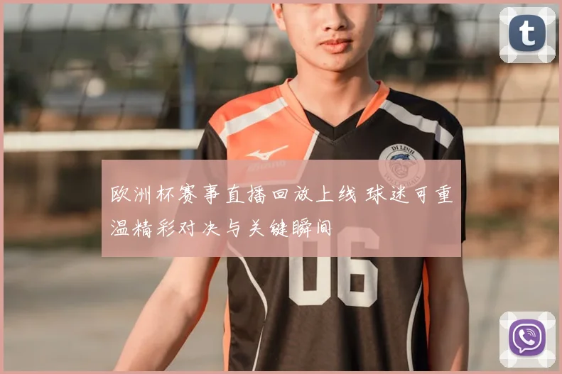 欧洲杯赛事直播回放上线 球迷可重温精彩对决与关键瞬间