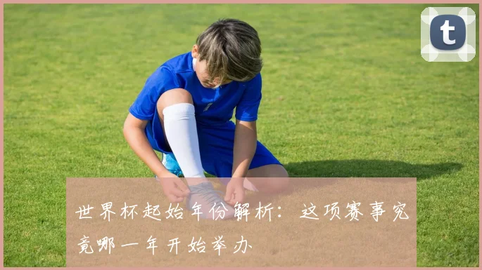 世界杯起始年份解析：这项赛事究竟哪一年开始举办