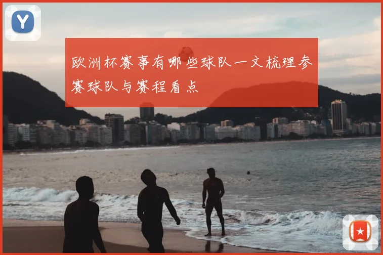 欧洲杯赛事有哪些球队一文梳理参赛球队与赛程看点