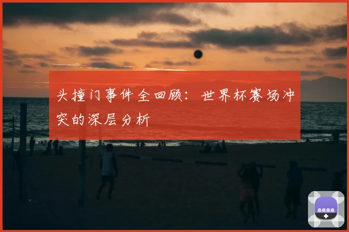 头撞门事件全回顾:世界杯赛场冲突的深层分析