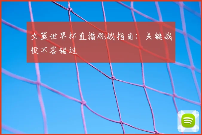 女篮世界杯直播观战指南:关键战役不容错过