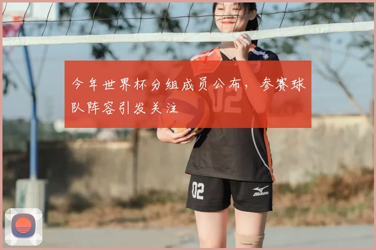 今年世界杯分组成员公布,参赛球队阵容引发关注