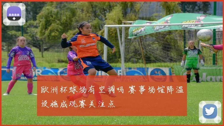 欧洲杯球场有空调吗 赛事场馆降温设施成观赛关注点