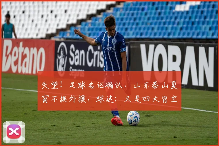 失望!足球名记确认,山东泰山夏窗不换外援,球迷:又是四大皆空