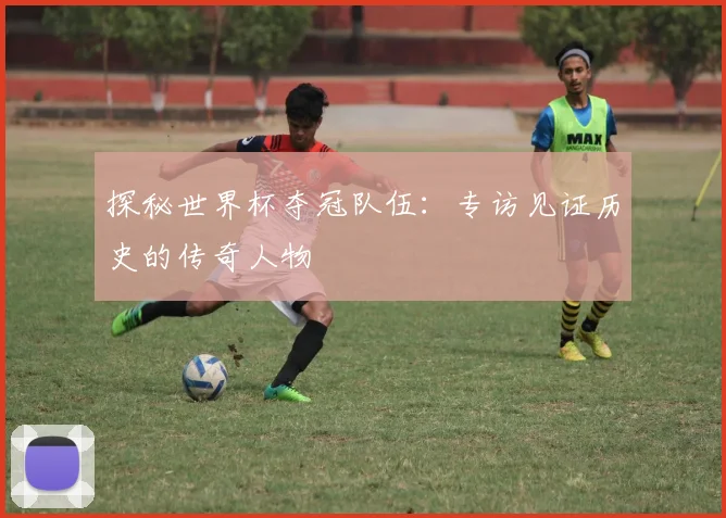探秘世界杯夺冠队伍:专访见证历史的传奇人物