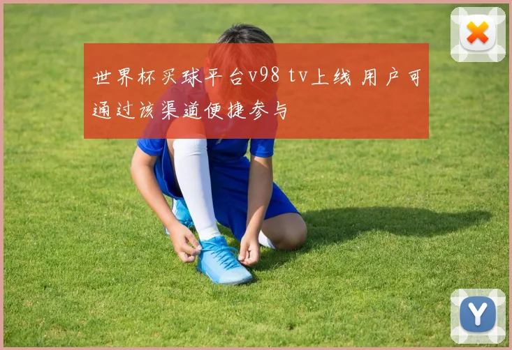 世界杯买球平台v98 tv上线 用户可通过该渠道便捷参与