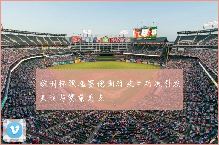 欧洲杯预选赛德国对波兰对决引发关注与赛前看点